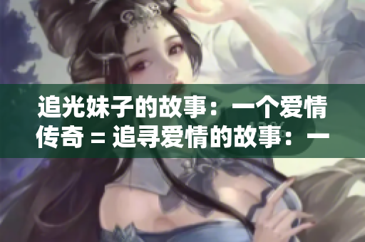 追光妹子的故事：一个爱情传奇 = 追寻爱情的故事：一个动人传奇