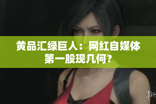 黄品汇绿巨人：网红自媒体第一股现几何？