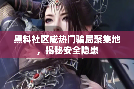 黑料社区成热门骗局聚集地，揭秘安全隐患