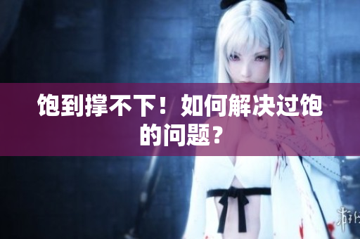 饱到撑不下！如何解决过饱的问题？