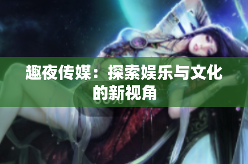 趣夜传媒：探索娱乐与文化的新视角