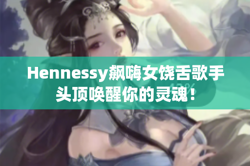 Hennessy飙嗨女饶舌歌手头顶唤醒你的灵魂！