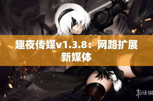 趣夜传媒v1.3.8：网路扩展新媒体