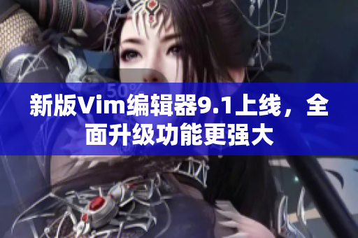 新版Vim编辑器9.1上线，全面升级功能更强大
