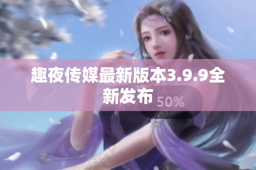 趣夜传媒最新版本3.9.9全新发布
