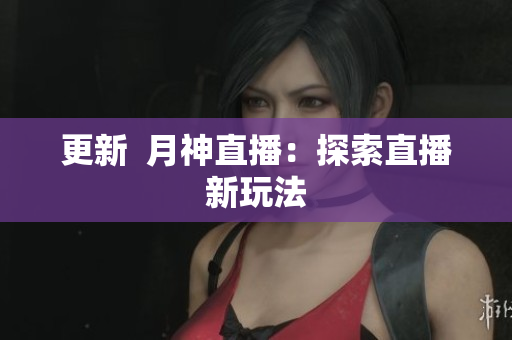 更新  月神直播：探索直播新玩法