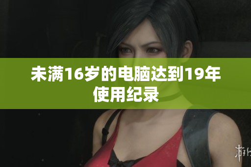 未满16岁的电脑达到19年使用纪录