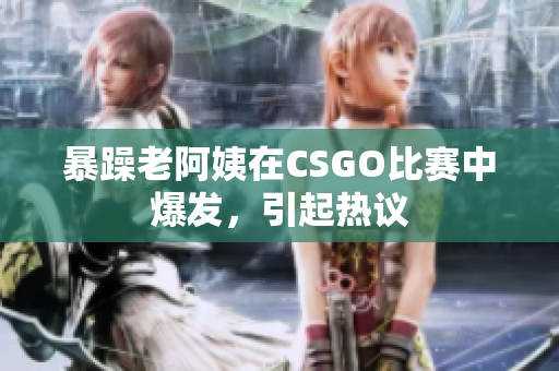 暴躁老阿姨在CSGO比赛中爆发，引起热议