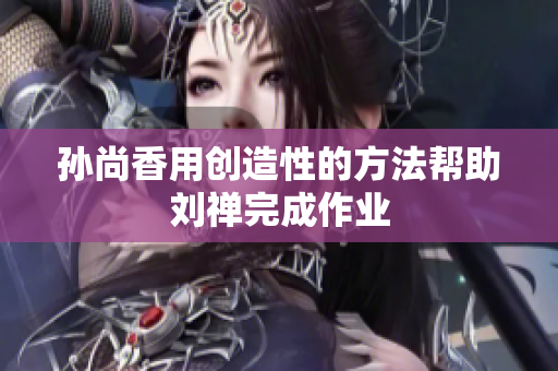 孙尚香用创造性的方法帮助刘禅完成作业