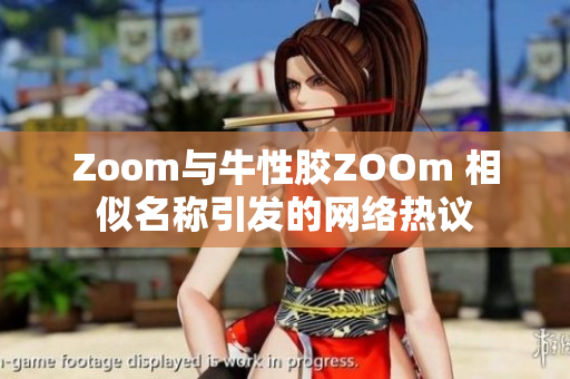 Zoom与牛性胶ZOOm 相似名称引发的网络热议