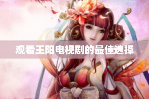 观看王阳电视剧的最佳选择