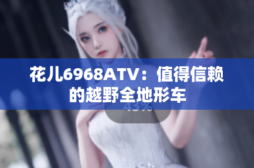 花儿6968ATV：值得信赖的越野全地形车