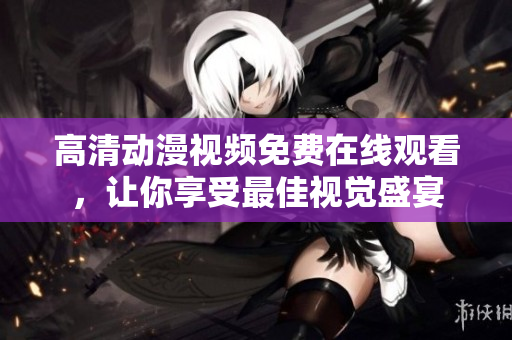 高清动漫视频免费在线观看，让你享受最佳视觉盛宴