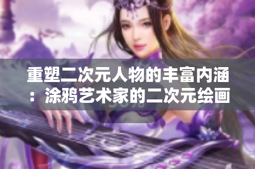 重塑二次元人物的丰富内涵：涂鸦艺术家的二次元绘画探究