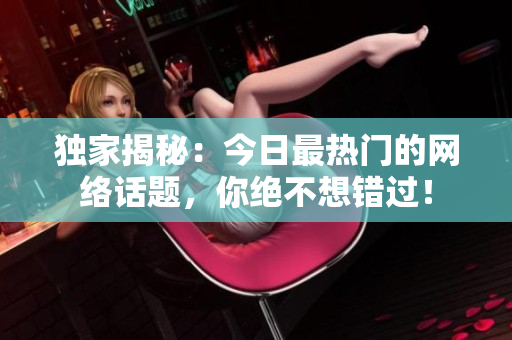 独家揭秘：今日最热门的网络话题，你绝不想错过！