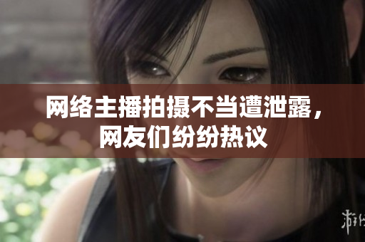 网络主播拍摄不当遭泄露，网友们纷纷热议