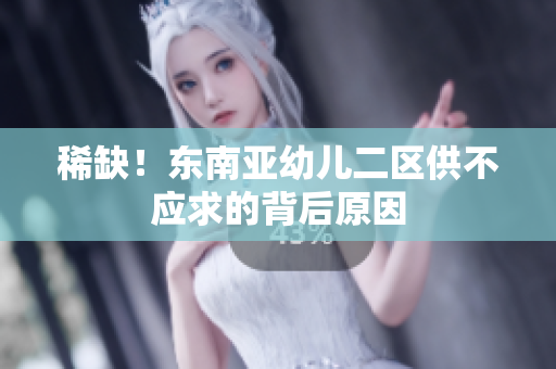 稀缺！东南亚幼儿二区供不应求的背后原因