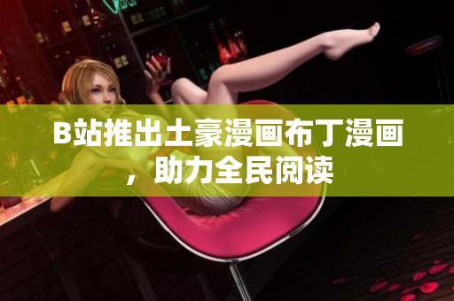 B站推出土豪漫画布丁漫画，助力全民阅读