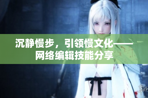 沉静慢步，引领慢文化——网络编辑技能分享
