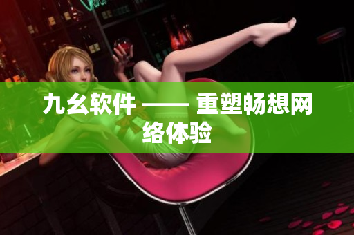 九幺软件 —— 重塑畅想网络体验