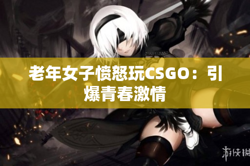 老年女子愤怒玩CSGO：引爆青春激情