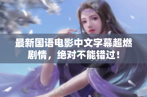 最新国语电影中文字幕超燃剧情，绝对不能错过！