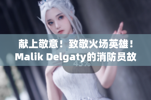 献上敬意！致敬火场英雄！Malik Delgaty的消防员故事