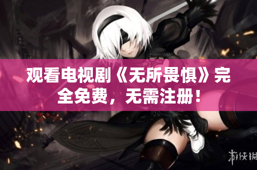 观看电视剧《无所畏惧》完全免费，无需注册！