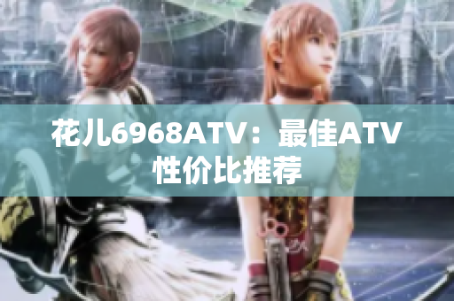 花儿6968ATV：最佳ATV性价比推荐