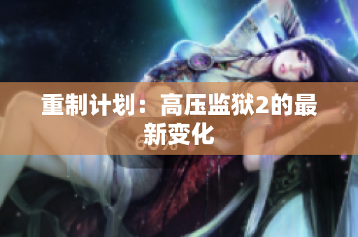 重制计划：高压监狱2的最新变化