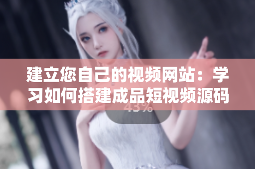 建立您自己的视频网站：学习如何搭建成品短视频源码