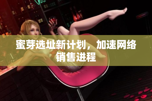 蜜芽选址新计划，加速网络销售进程
