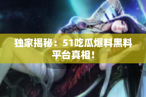 独家揭秘：51吃瓜爆料黑料平台真相！