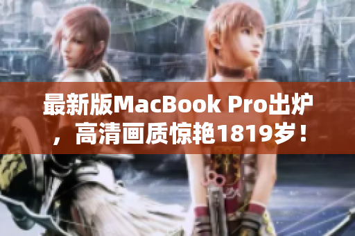 最新版MacBook Pro出炉，高清画质惊艳1819岁！