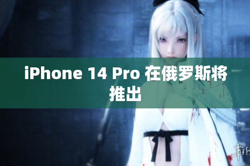 iPhone 14 Pro 在俄罗斯将推出