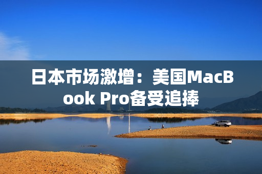 日本市场激增：美国MacBook Pro备受追捧