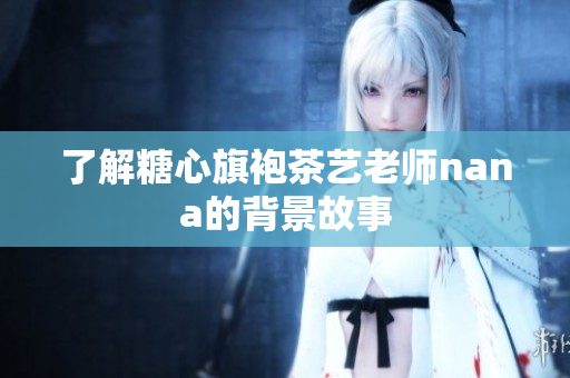 了解糖心旗袍茶艺老师nana的背景故事