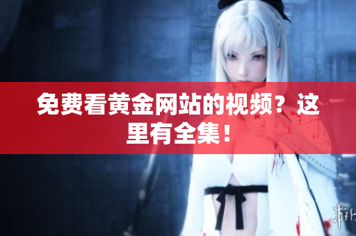 免费看黄金网站的视频？这里有全集！