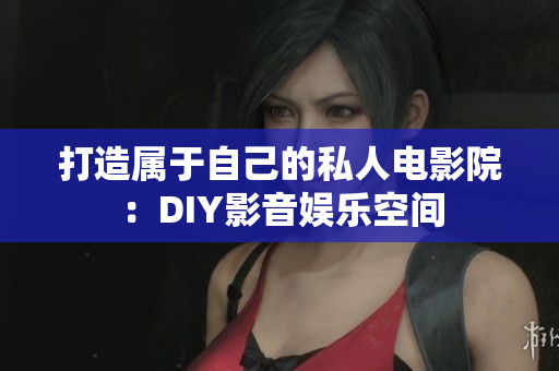 打造属于自己的私人电影院：DIY影音娱乐空间