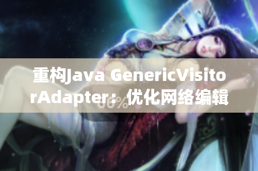 重构Java GenericVisitorAdapter：优化网络编辑效率