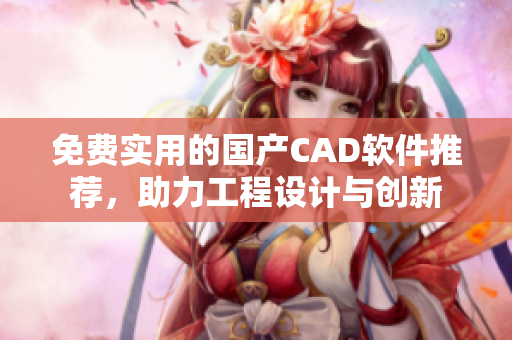 免费实用的国产CAD软件推荐，助力工程设计与创新