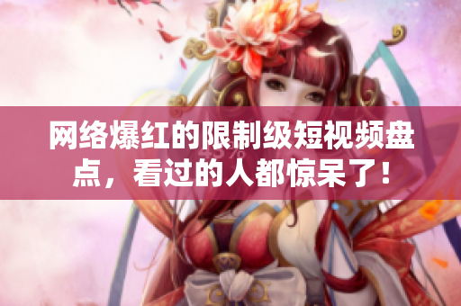 网络爆红的限制级短视频盘点，看过的人都惊呆了！