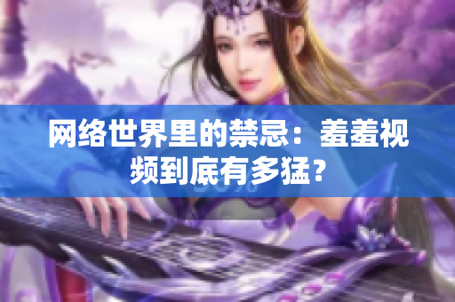 网络世界里的禁忌：羞羞视频到底有多猛？