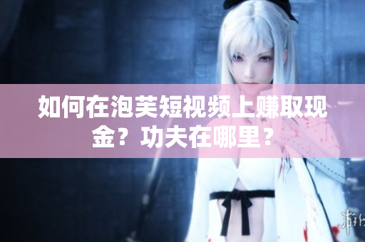 如何在泡芙短视频上赚取现金？功夫在哪里？