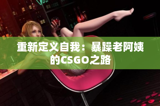 重新定义自我：暴躁老阿姨的CSGO之路