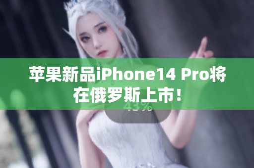 苹果新品iPhone14 Pro将在俄罗斯上市！