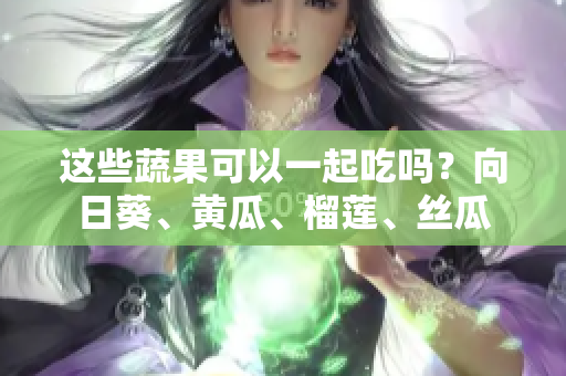 这些蔬果可以一起吃吗？向日葵、黄瓜、榴莲、丝瓜