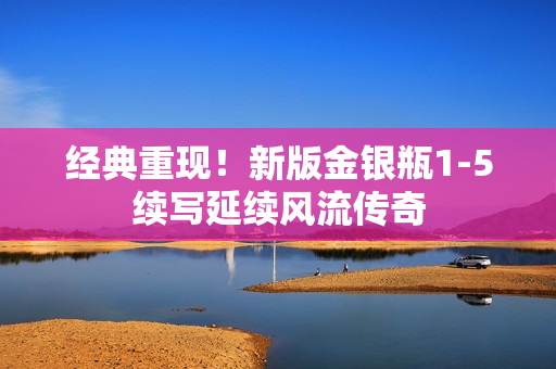 经典重现！新版金银瓶1-5续写延续风流传奇