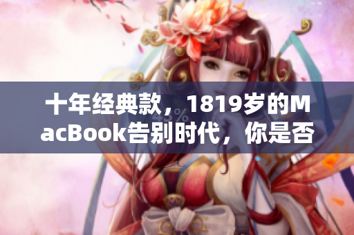 十年经典款，1819岁的MacBook告别时代，你是否备好？