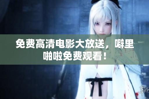 免费高清电影大放送，噼里啪啦免费观看！